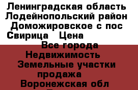 Ленинградская область Лодейнопольский район Доможировское с/пос Свирица › Цена ­ 1 700 000 - Все города Недвижимость » Земельные участки продажа   . Воронежская обл.,Лиски г.